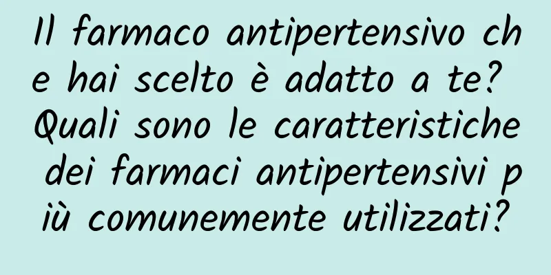 Il farmaco antipertensivo che hai scelto è adatto a te? Quali sono le caratteristiche dei farmaci antipertensivi più comunemente utilizzati?