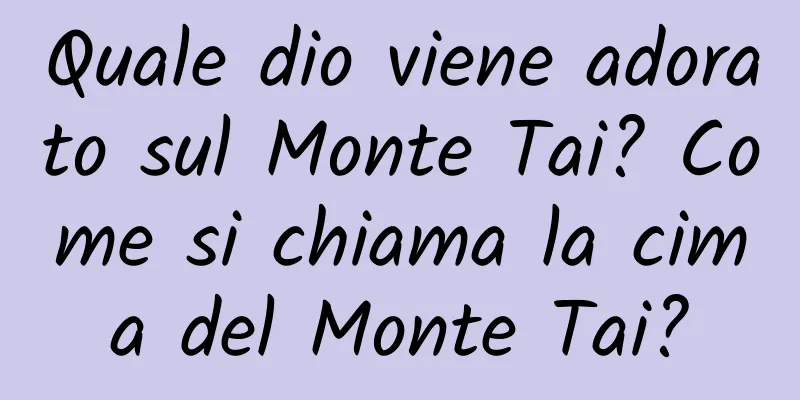 Quale dio viene adorato sul Monte Tai? Come si chiama la cima del Monte Tai?