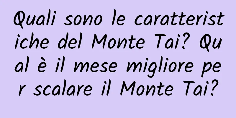 Quali sono le caratteristiche del Monte Tai? Qual è il mese migliore per scalare il Monte Tai?
