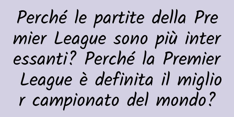 Perché le partite della Premier League sono più interessanti? Perché la Premier League è definita il miglior campionato del mondo?