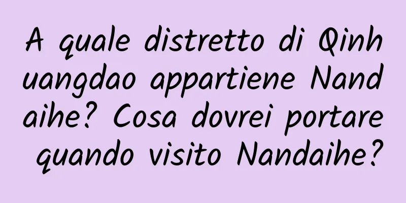 A quale distretto di Qinhuangdao appartiene Nandaihe? Cosa dovrei portare quando visito Nandaihe?