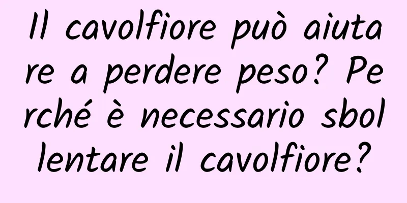 Il cavolfiore può aiutare a perdere peso? Perché è necessario sbollentare il cavolfiore?