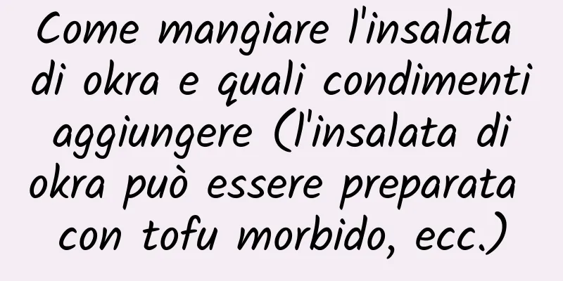 Come mangiare l'insalata di okra e quali condimenti aggiungere (l'insalata di okra può essere preparata con tofu morbido, ecc.)