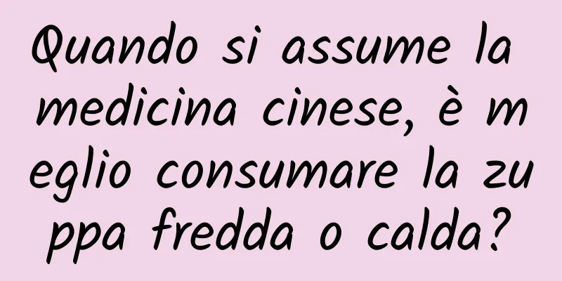 Quando si assume la medicina cinese, è meglio consumare la zuppa fredda o calda?