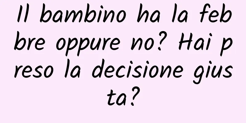 Il bambino ha la febbre oppure no? Hai preso la decisione giusta?