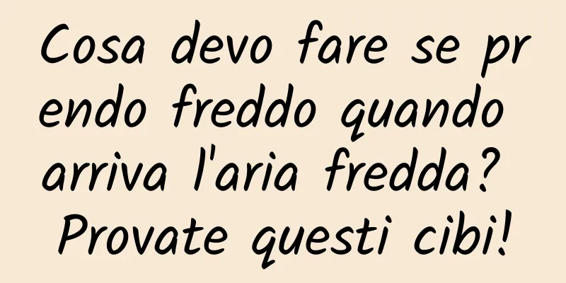 Cosa devo fare se prendo freddo quando arriva l'aria fredda? Provate questi cibi!