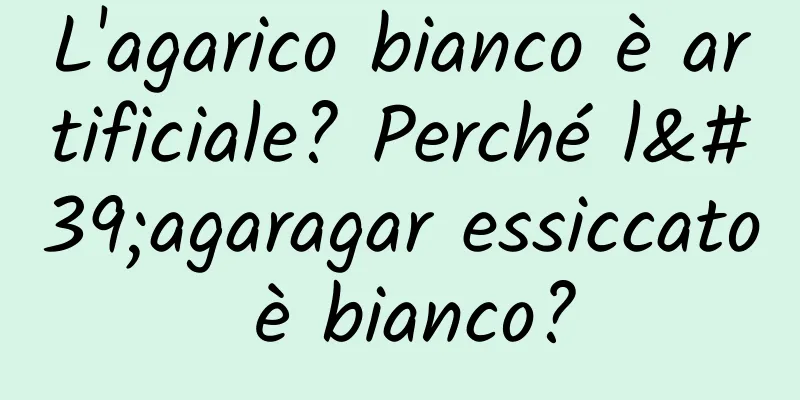 L'agarico bianco è artificiale? Perché l'agaragar essiccato è bianco?