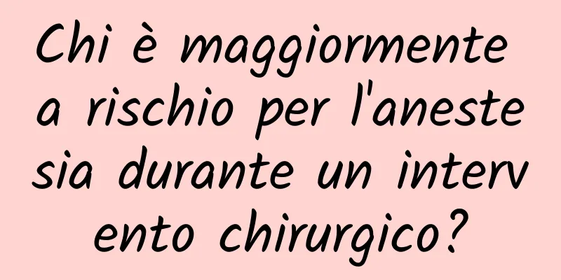 Chi è maggiormente a rischio per l'anestesia durante un intervento chirurgico?