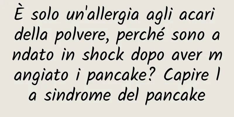 È solo un'allergia agli acari della polvere, perché sono andato in shock dopo aver mangiato i pancake? Capire la sindrome del pancake