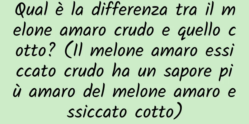 Qual è la differenza tra il melone amaro crudo e quello cotto? (Il melone amaro essiccato crudo ha un sapore più amaro del melone amaro essiccato cotto)