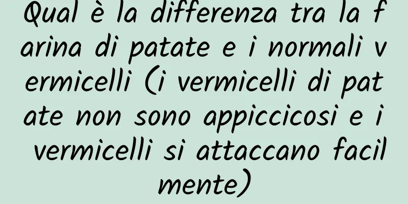 Qual è la differenza tra la farina di patate e i normali vermicelli (i vermicelli di patate non sono appiccicosi e i vermicelli si attaccano facilmente)