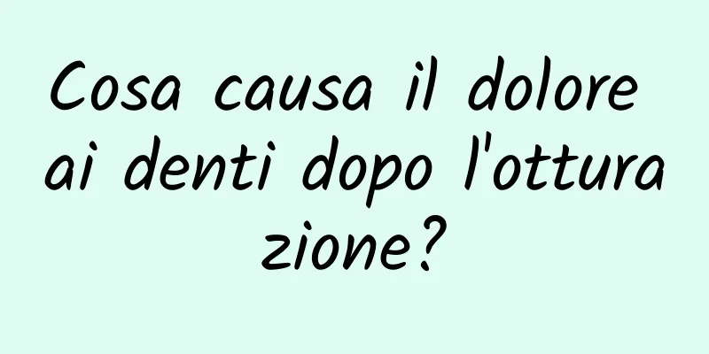 Cosa causa il dolore ai denti dopo l'otturazione?