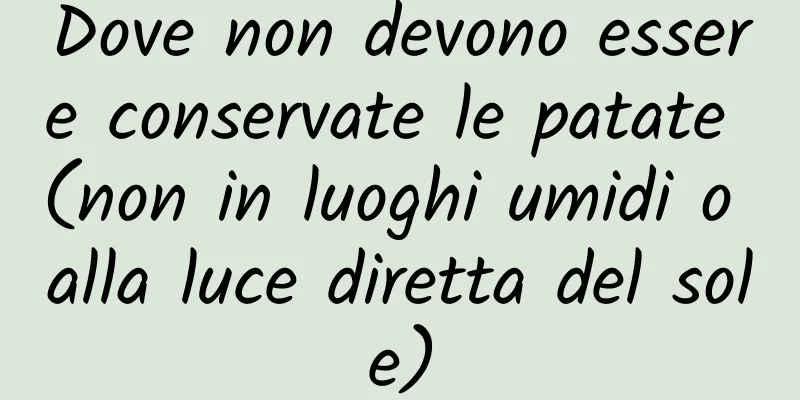 Dove non devono essere conservate le patate (non in luoghi umidi o alla luce diretta del sole)