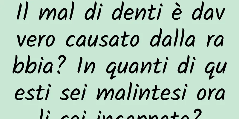 Il mal di denti è davvero causato dalla rabbia? In quanti di questi sei malintesi orali sei incappato?