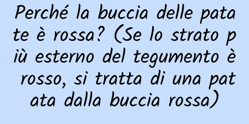 Perché la buccia delle patate è rossa? (Se lo strato più esterno del tegumento è rosso, si tratta di una patata dalla buccia rossa)