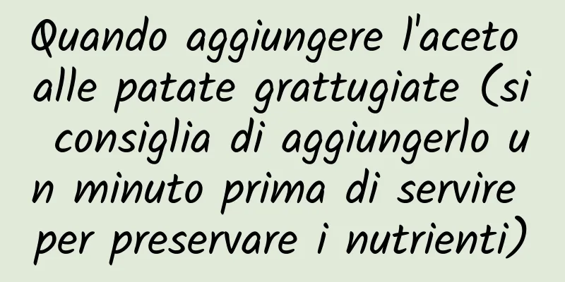 Quando aggiungere l'aceto alle patate grattugiate (si consiglia di aggiungerlo un minuto prima di servire per preservare i nutrienti)