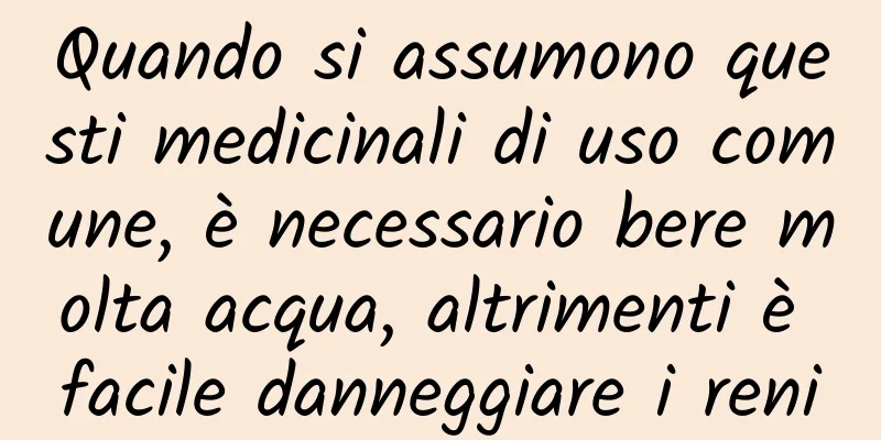 Quando si assumono questi medicinali di uso comune, è necessario bere molta acqua, altrimenti è facile danneggiare i reni