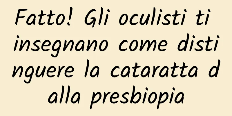 Fatto! Gli oculisti ti insegnano come distinguere la cataratta dalla presbiopia