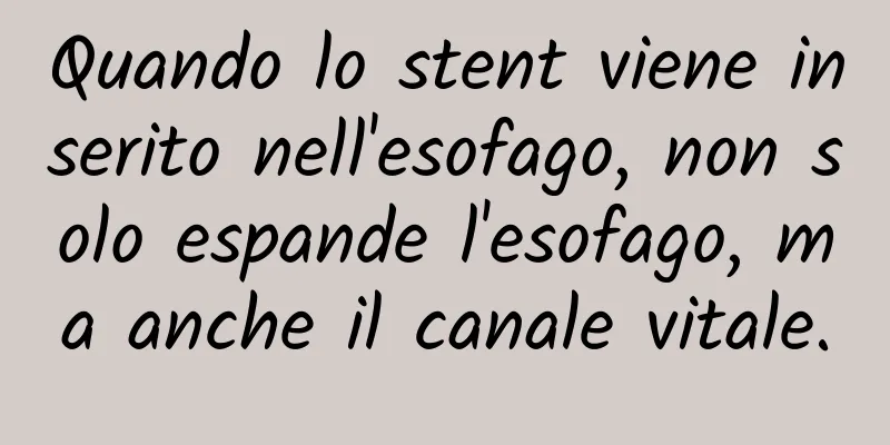 Quando lo stent viene inserito nell'esofago, non solo espande l'esofago, ma anche il canale vitale.