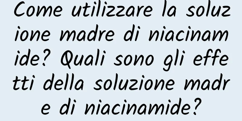 Come utilizzare la soluzione madre di niacinamide? Quali sono gli effetti della soluzione madre di niacinamide?