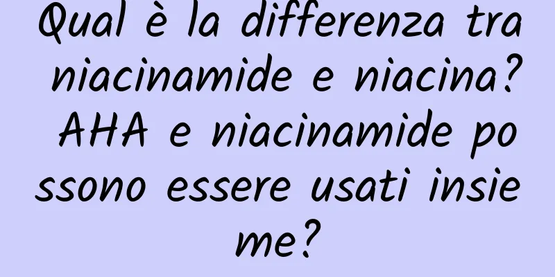 Qual è la differenza tra niacinamide e niacina? AHA e niacinamide possono essere usati insieme?