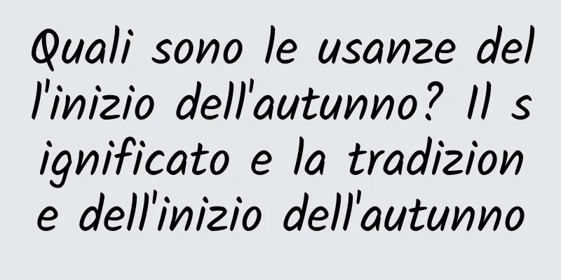 Quali sono le usanze dell'inizio dell'autunno? Il significato e la tradizione dell'inizio dell'autunno