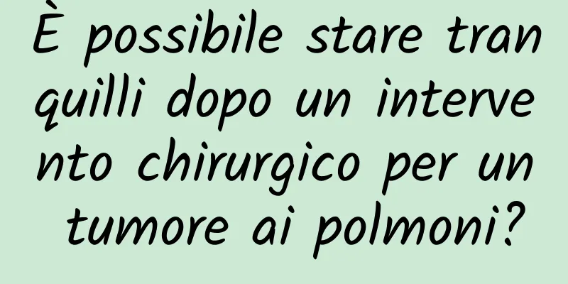 È possibile stare tranquilli dopo un intervento chirurgico per un tumore ai polmoni?