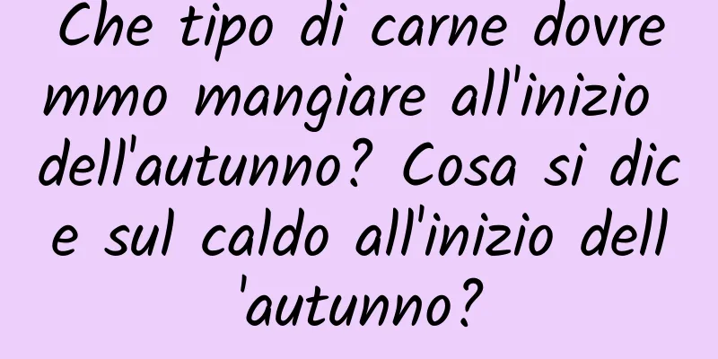 Che tipo di carne dovremmo mangiare all'inizio dell'autunno? Cosa si dice sul caldo all'inizio dell'autunno?