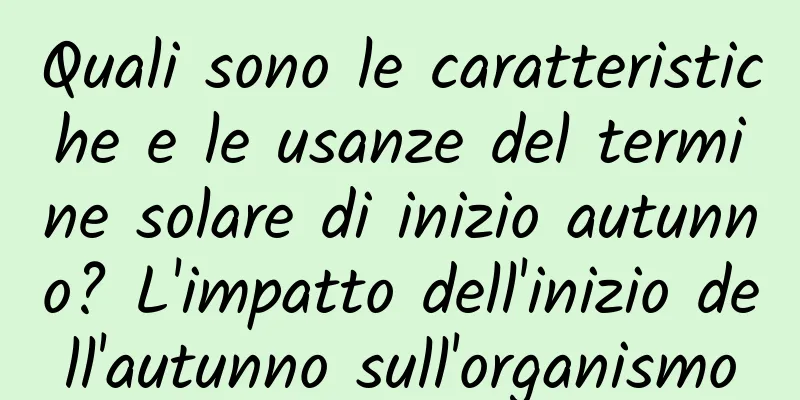Quali sono le caratteristiche e le usanze del termine solare di inizio autunno? L'impatto dell'inizio dell'autunno sull'organismo