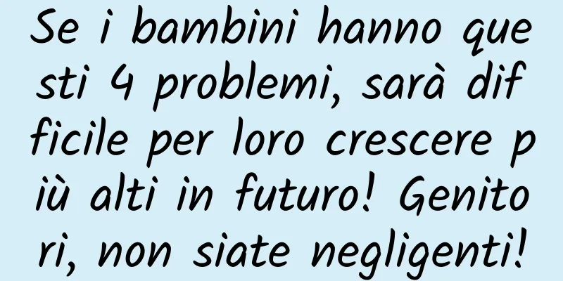 Se i bambini hanno questi 4 problemi, sarà difficile per loro crescere più alti in futuro! Genitori, non siate negligenti!