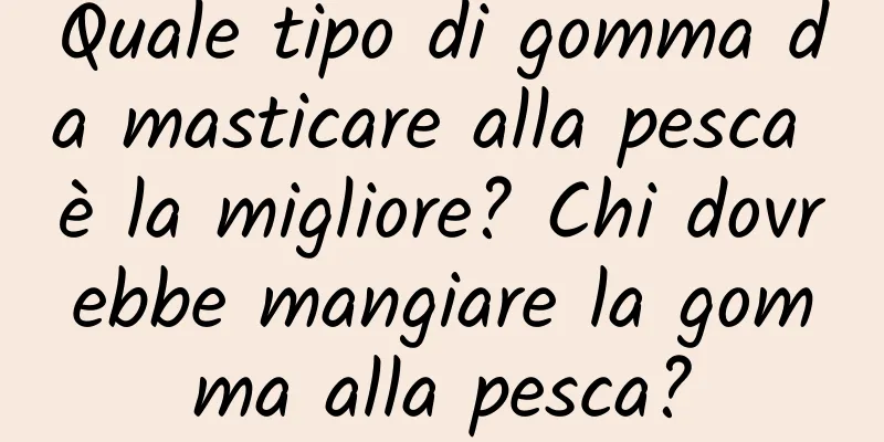 Quale tipo di gomma da masticare alla pesca è la migliore? Chi dovrebbe mangiare la gomma alla pesca?