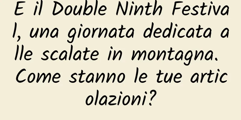 È il Double Ninth Festival, una giornata dedicata alle scalate in montagna. Come stanno le tue articolazioni?
