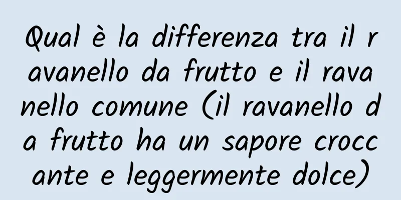 Qual è la differenza tra il ravanello da frutto e il ravanello comune (il ravanello da frutto ha un sapore croccante e leggermente dolce)
