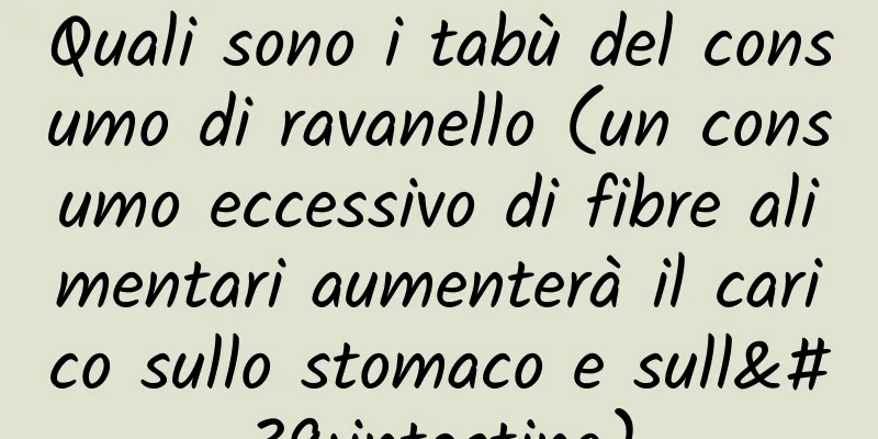 Quali sono i tabù del consumo di ravanello (un consumo eccessivo di fibre alimentari aumenterà il carico sullo stomaco e sull'intestino)