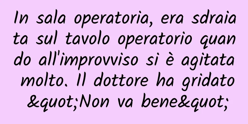 In sala operatoria, era sdraiata sul tavolo operatorio quando all'improvviso si è agitata molto. Il dottore ha gridato "Non va bene"