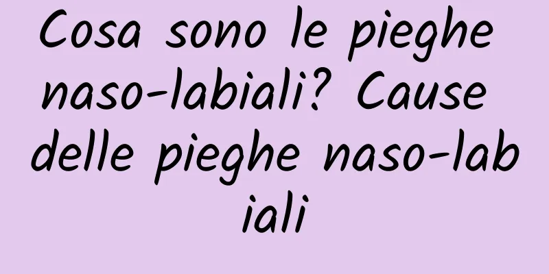 Cosa sono le pieghe naso-labiali? Cause delle pieghe naso-labiali