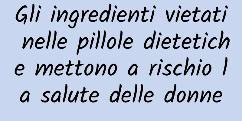 Gli ingredienti vietati nelle pillole dietetiche mettono a rischio la salute delle donne