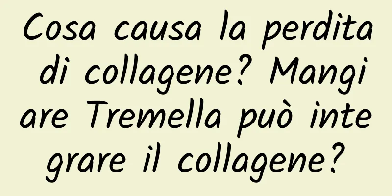 Cosa causa la perdita di collagene? Mangiare Tremella può integrare il collagene?