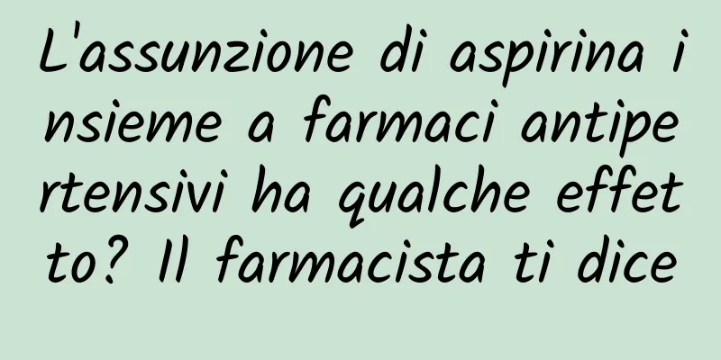 L'assunzione di aspirina insieme a farmaci antipertensivi ha qualche effetto? Il farmacista ti dice