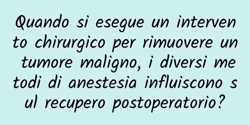 Quando si esegue un intervento chirurgico per rimuovere un tumore maligno, i diversi metodi di anestesia influiscono sul recupero postoperatorio?