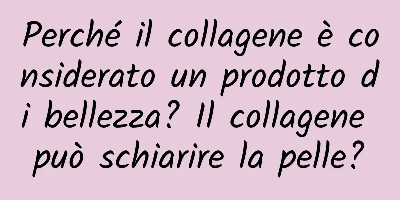 Perché il collagene è considerato un prodotto di bellezza? Il collagene può schiarire la pelle?