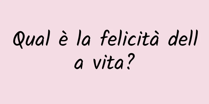 Qual è la felicità della vita?
