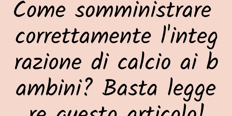 Come somministrare correttamente l'integrazione di calcio ai bambini? Basta leggere questo articolo!