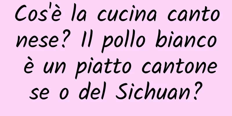 Cos'è la cucina cantonese? Il pollo bianco è un piatto cantonese o del Sichuan?