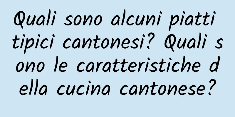 Quali sono alcuni piatti tipici cantonesi? Quali sono le caratteristiche della cucina cantonese?