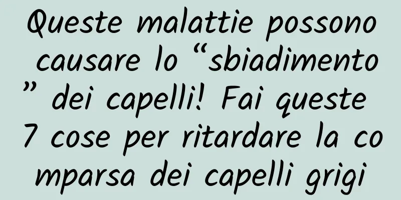 Queste malattie possono causare lo “sbiadimento” dei capelli! Fai queste 7 cose per ritardare la comparsa dei capelli grigi