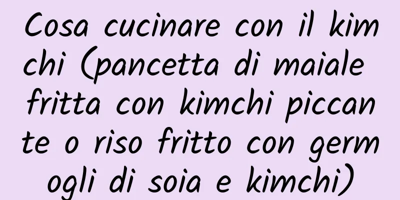 Cosa cucinare con il kimchi (pancetta di maiale fritta con kimchi piccante o riso fritto con germogli di soia e kimchi)