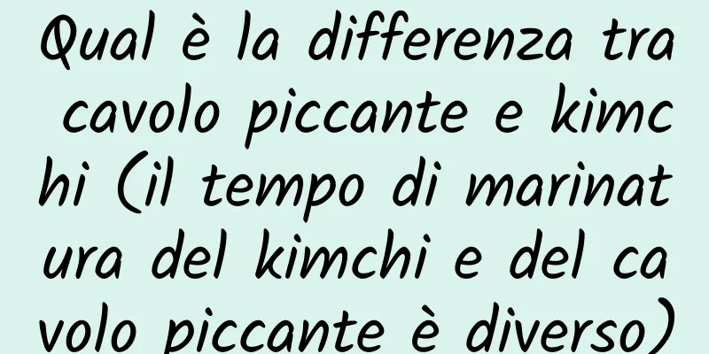Qual è la differenza tra cavolo piccante e kimchi (il tempo di marinatura del kimchi e del cavolo piccante è diverso)