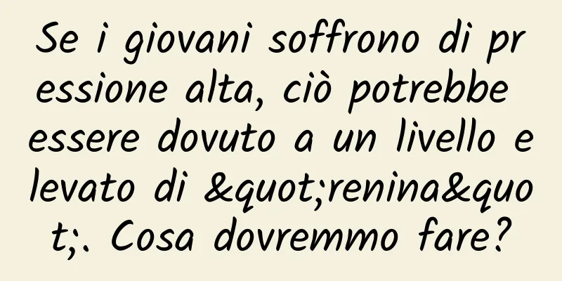 Se i giovani soffrono di pressione alta, ciò potrebbe essere dovuto a un livello elevato di "renina". Cosa dovremmo fare?