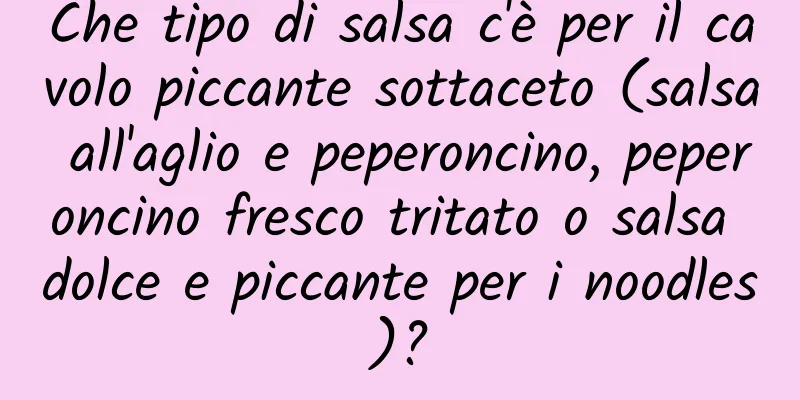 Che tipo di salsa c'è per il cavolo piccante sottaceto (salsa all'aglio e peperoncino, peperoncino fresco tritato o salsa dolce e piccante per i noodles)?